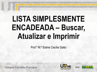 LISTA SIMPLESMENTE
ENCADEADA – Buscar,
Atualizar e Imprimir
Prof.ª M.ª Elaine Cecília Gatto
 