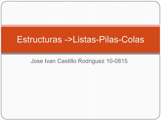 Jose Ivan Castillo Rodriguez 10-0815 Estructuras ->Listas-Pilas-Colas 
