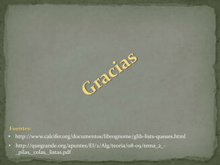 Fuentes:
• http://www.calcifer.org/documentos/librognome/glib-lists-queues.html
• http://quegrande.org/apuntes/EI/2/Alg/teoria/08-09/tema_2_-
  _pilas,_colas,_listas.pdf
 