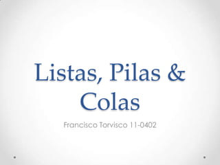 Listas, Pilas &
    Colas
  Francisco Torvisco 11-0402
 
