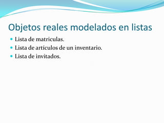 Objetos reales modelados en listas
 Lista de matriculas.
 Lista de artículos de un inventario.
 Lista de invitados.
 