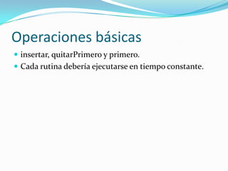 Operaciones básicas
 insertar, quitarPrimero y primero.
 Cada rutina debería ejecutarse en tiempo constante.
 