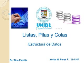 Listas, Pilas y Colas
Estructura de Datos

Dr. Rina Familia

Yorka M. Perez F. 11-1157

 