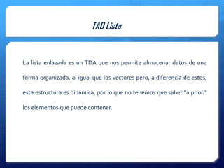 TAD Lista


La lista enlazada es un TDA que nos permite almacenar datos de una

forma organizada, al igual que los vectores pero, a diferencia de estos,

esta estructura es dinámica, por lo que no tenemos que saber "a priori"

los elementos que puede contener.
 