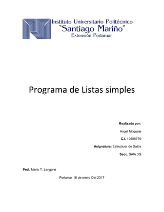 Programa de Listas simples
Realizado por:
Angel Moquete
C.I. 19585770
Asignatura: Estructura de Datos
Secc. SAIA 3G
Prof. María T. Langone
Porlamar 16 de enero Del 2017
 