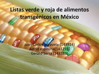 Listas verde y roja de alimentos
     transgénicos en México



     Juan Carlos miravete (143924)
        Astrid espinosa(143251)
         Gerard Serra (143383)
 