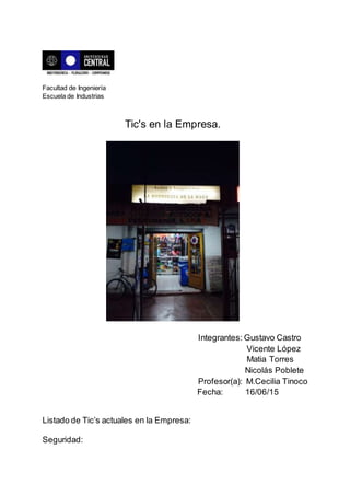 Facultad de Ingeniería
Escuela de Industrias
Tic's en la Empresa.
Integrantes: Gustavo Castro
Vicente López
Matia Torres
Nicolás Poblete
Profesor(a): M.Cecilia Tinoco
Fecha: 16/06/15
Listado de Tic’s actuales en la Empresa:
Seguridad:
 