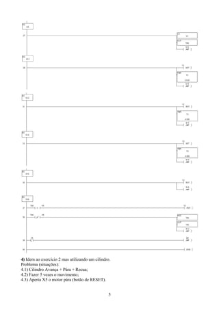 4) Idem ao exercício 2 mas utilizando um cilindro.
Problema (situações):
4.1) Cilindro Avança + Pára + Recua;
4.2) Fazer 5 vezes o movimento;
4.3) Aperta X5 o motor pára (botão de RESET).
5
 