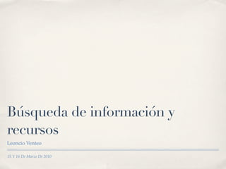Búsqueda de información y
recursos
Leoncio Venteo

15 Y 16 De Marzo De 2010
 
