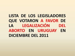 LISTA DE LOS LEGISLADORES
QUE VOTARON A FAVOR DE
LA    LEGALIZACIÓN    DEL
ABORTO EN URUGUAY EN
DICIEMBRE DEL 2011
 