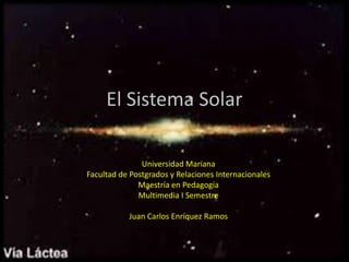 El Sistema Solar

               Universidad Mariana
Facultad de Postgrados y Relaciones Internacionales
              Maestría en Pedagogía
              Multimedia I Semestre

           Juan Carlos Enríquez Ramos
 