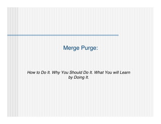 Merge Purge:



How to Do It. Why You Should Do It. What You will Learn
                     by Doing It.
 