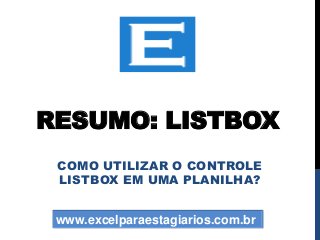 RESUMO: LISTBOX
COMO UTILIZAR O CONTROLE
LISTBOX EM UMA PLANILHA?
www.excelparaestagiarios.com.br
 