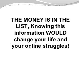 THE MONEY IS IN THE
  LIST, Knowing this
 information WOULD
 change your life and
your online struggles!
 