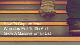 How To Capture Your
Websites Exit Traffic And
Grow A Massive Email List
 