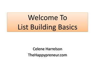Welcome To
List Building Basics

     Celene Harrelson
   TheHappypreneur.com
 