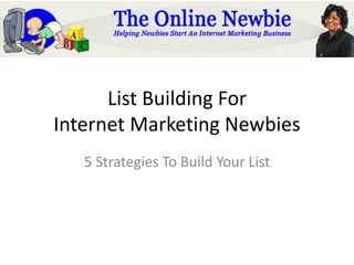 List Building For
Internet Marketing Newbies
   5 Strategies To Build Your List
 