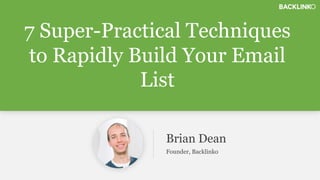 7 Super-Practical Techniques 
to Rapidly Build Your Email 
List 
Brian Dean 
Founder, Backlinko 
 