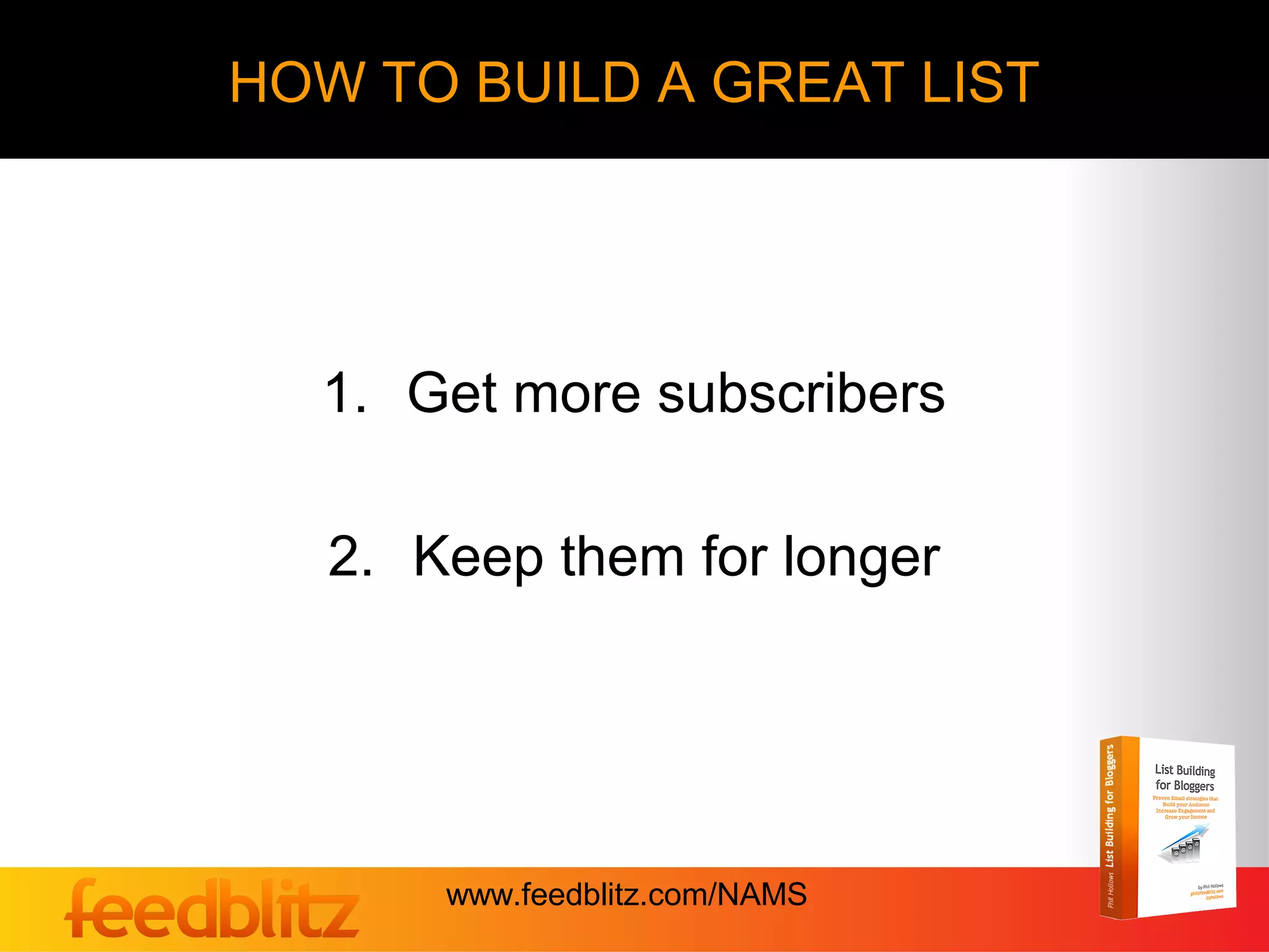 HOW TO BUILD A GREAT LIST




  1. Get more subscribers

   2. Keep them for longer




       www.feedblitz.com/NAMS
 