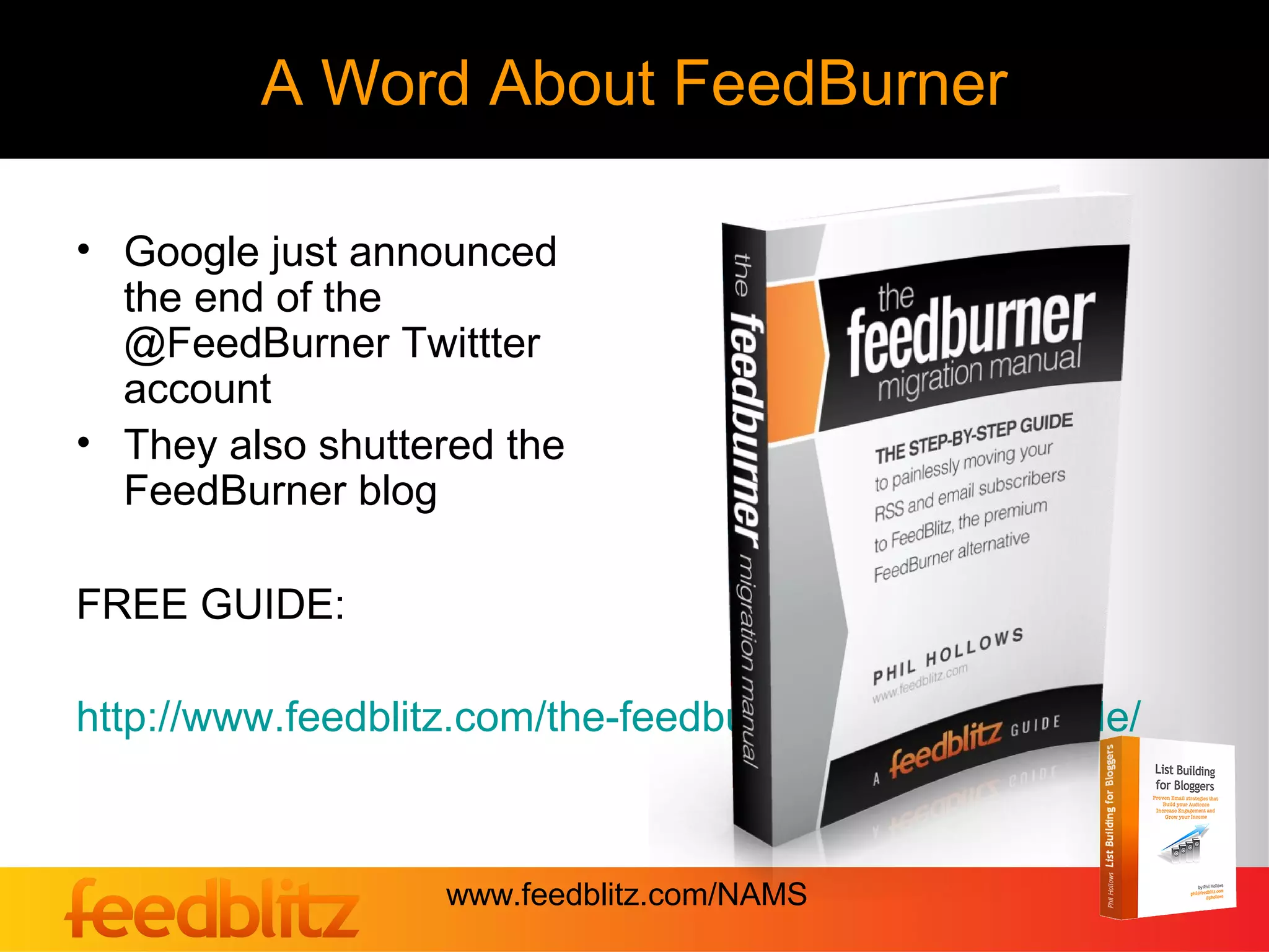 A Word About FeedBurner

• Google just announced
  the end of the
  @FeedBurner Twittter
  account
• They also shuttered the
  FeedBurner blog

FREE GUIDE:

http://www.feedblitz.com/the-feedburner-migration-guide/



                   www.feedblitz.com/NAMS
 