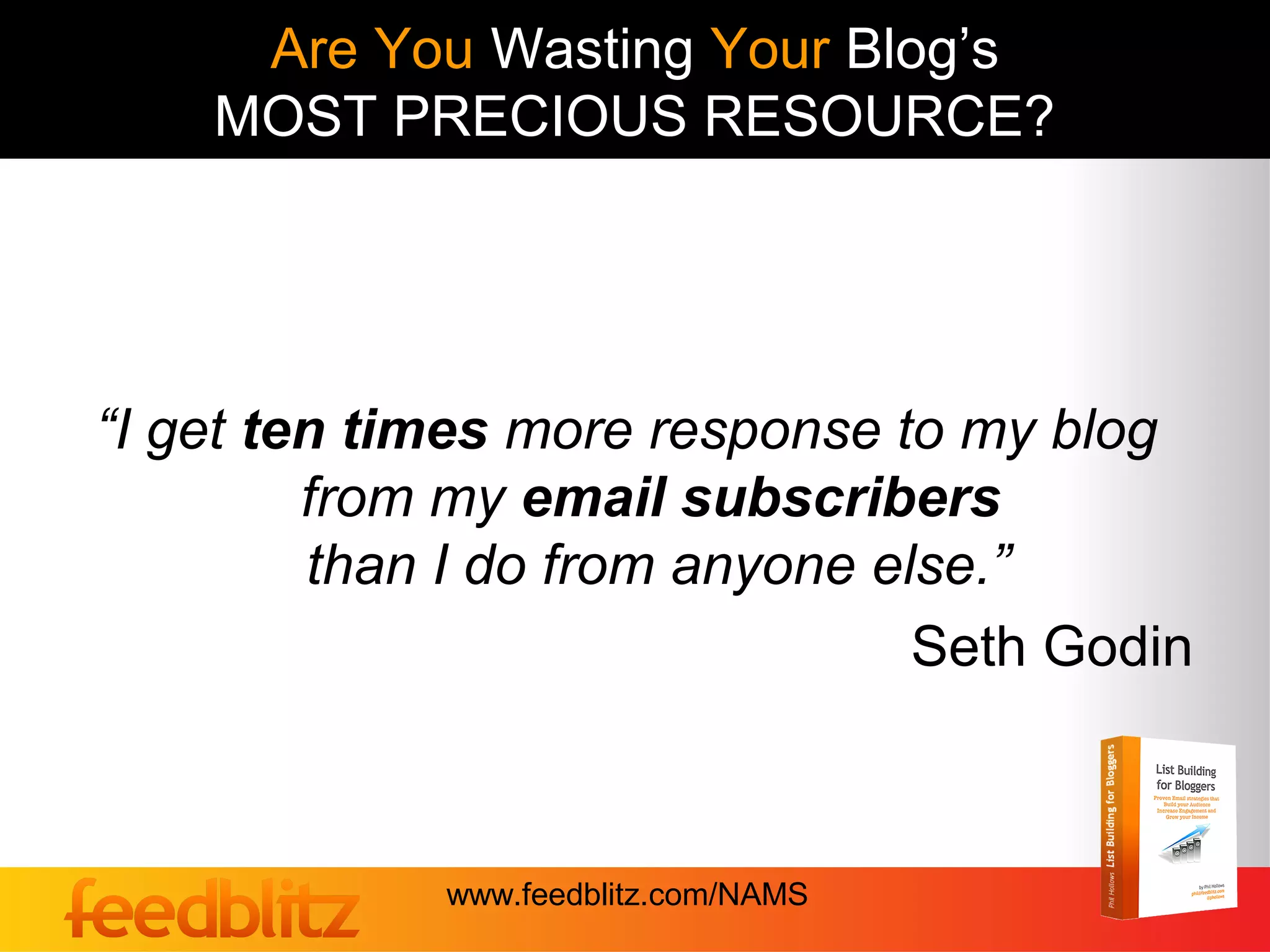 Are You Wasting Your Blog’s
    MOST PRECIOUS RESOURCE?




“I get ten times more response to my blog
         from my email subscribers
         than I do from anyone else.”
                                 Seth Godin



             www.feedblitz.com/NAMS
 