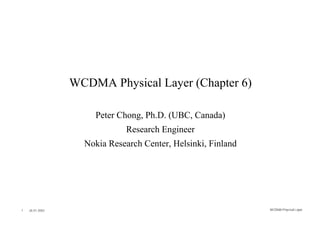 WCDMA Physical Layer (Chapter 6)
Peter Chong, Ph.D. (UBC, Canada)
Research Engineer
Nokia Research Center, Helsinki, Finland

1

26.01.2002

WCDMA Phys ical Layer

 