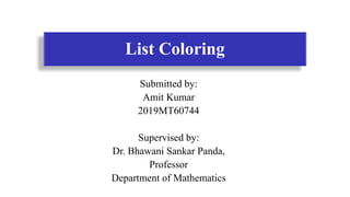 Date
List Coloring
Submitted by:
Amit Kumar
2019MT60744
Supervised by:
Dr. Bhawani Sankar Panda,
Professor
Department of Mathematics
 