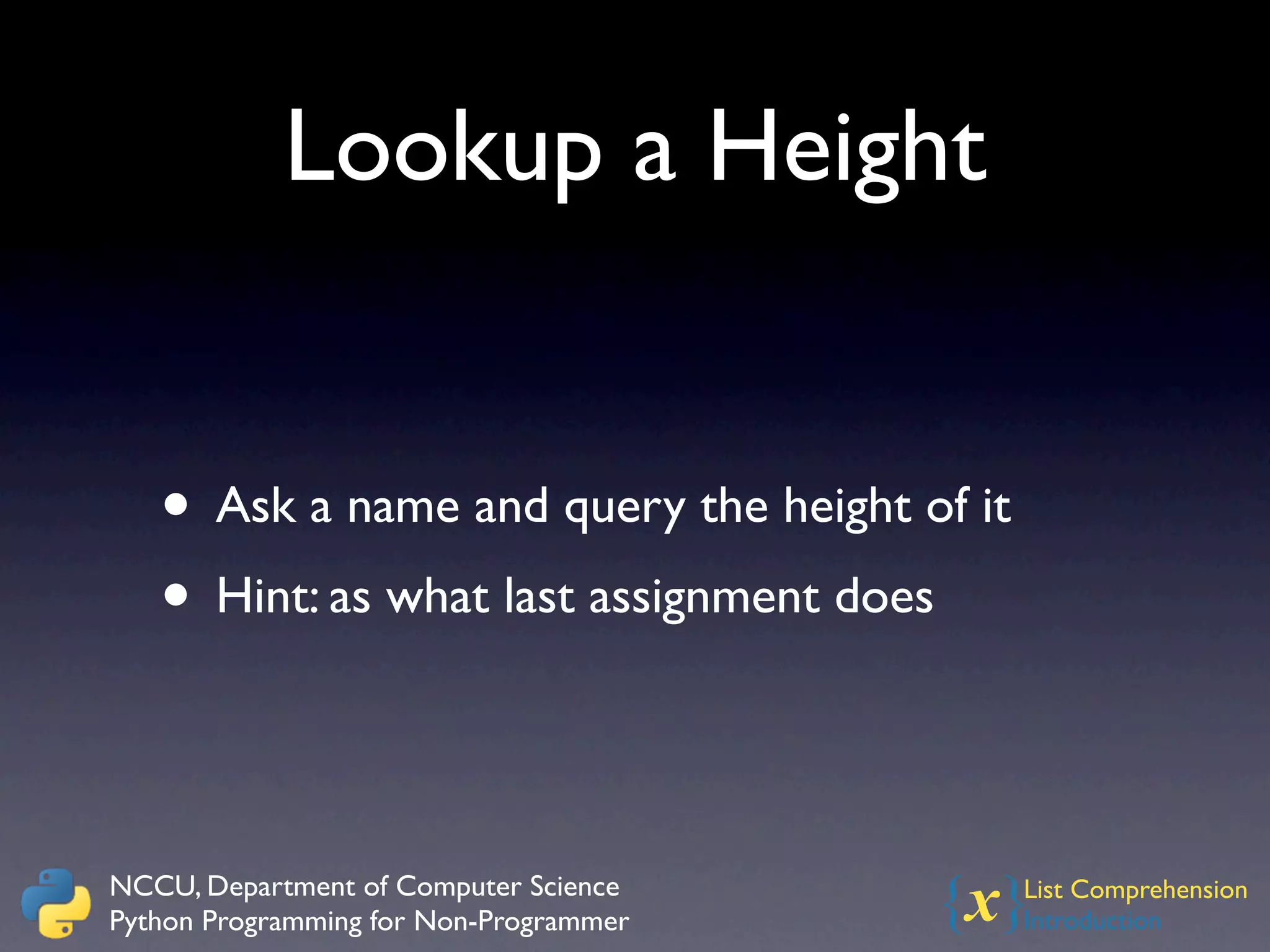 Lookup a Height


   • Ask a name and query the height of it
   • Hint: as what last assignment does


NCCU, Department of Computer Science
Python Programming for Non-Programmer   {x}  List Comprehension
                                             Introduction
 