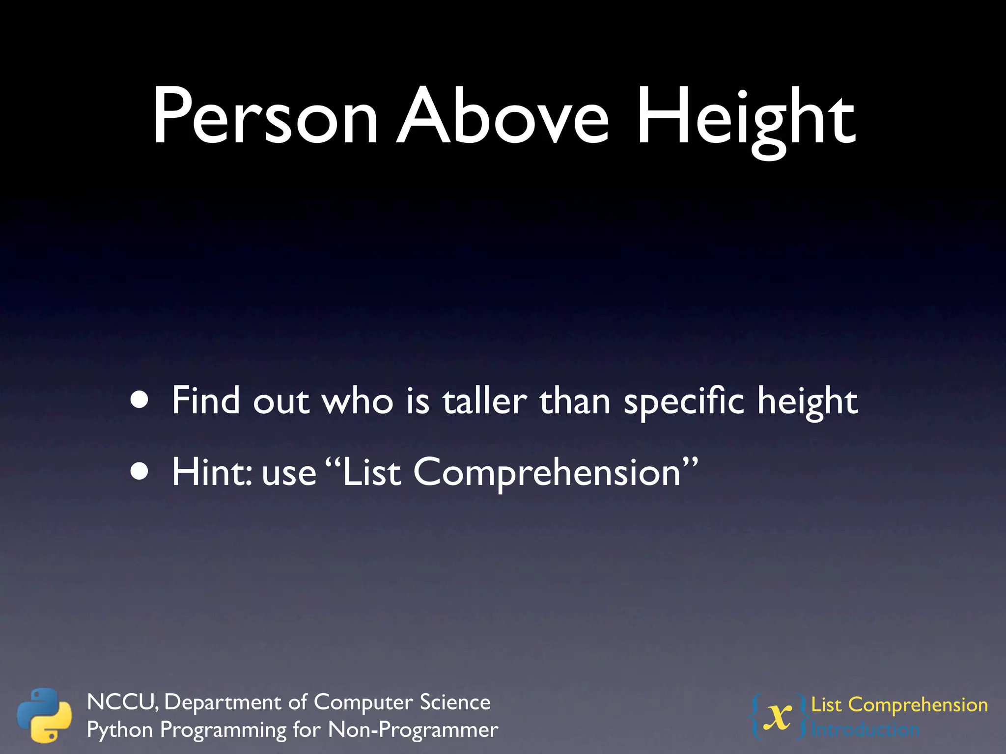 Person Above Height


   • Find out who is taller than speciﬁc height
   • Hint: use “List Comprehension”


NCCU, Department of Computer Science
Python Programming for Non-Programmer   {x} List Comprehension
                                            Introduction
 