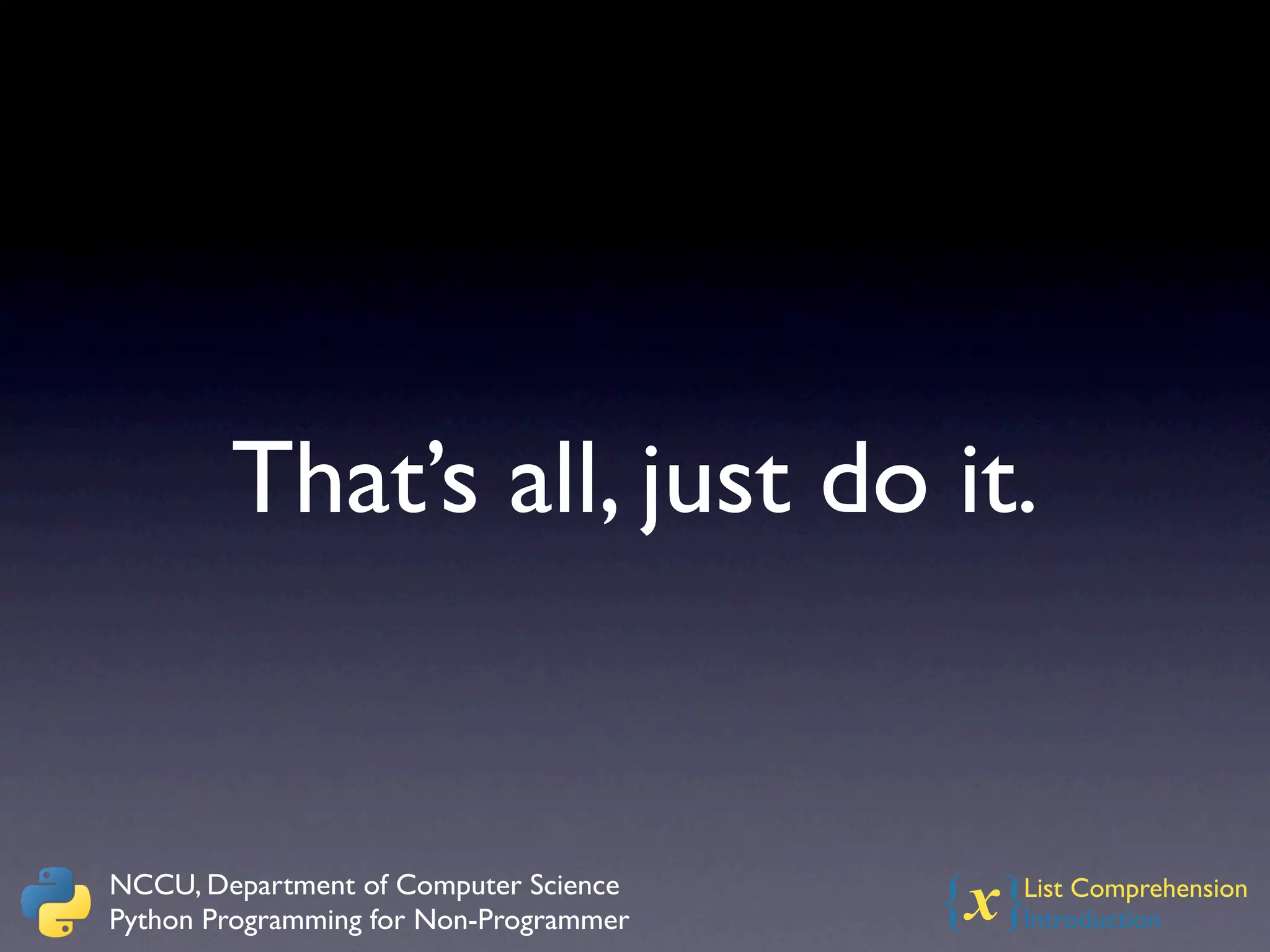 That’s all, just do it.


NCCU, Department of Computer Science
Python Programming for Non-Programmer   {x}
                                          List Comprehension
                                          Introduction
 