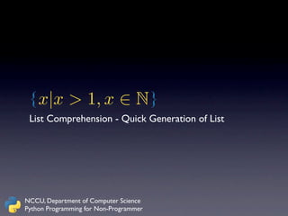 { x|x > 1, x ∈ N }
 List Comprehension - Quick Generation of List




NCCU, Department of Computer Science
Python Programming for Non-Programmer
 