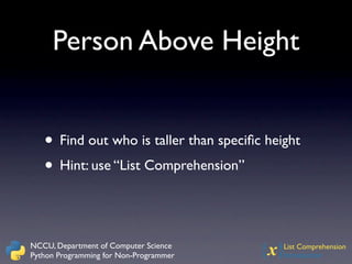 Person Above Height


   • Find out who is taller than speciﬁc height
   • Hint: use “List Comprehension”


NCCU, Department of Computer Science
Python Programming for Non-Programmer   {x} List Comprehension
                                            Introduction
 