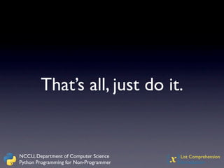 That’s all, just do it.


NCCU, Department of Computer Science
Python Programming for Non-Programmer   {x}
                                          List Comprehension
                                          Introduction
 