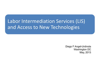 Labor Intermediation Services (LIS)
and Access to New Technologies
Diego F Angel-Urdinola
Washington DC
May, 2013
 