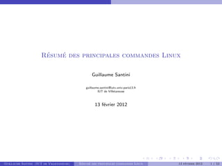 Résumé des principales commandes Linux
Guillaume Santini
guillaume.santini@iutv.univ-paris13.fr
IUT de Villetaneuse
13 février 2012
Guillaume Santini (IUT de Villetaneuse) Résumé des principales commandes Linux 13 février 2012 1 / 53
 