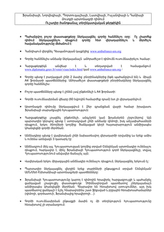 üñ³ÝëÇ³ÛÇ, Üáñí»·Ç³ÛÇ, äáñïáõ·³ÉÇ³ÛÇ, È³ïíÇ³ÛÇ, ÆëÉ³Ý¹Ç³ÛÇ ¨ ¸³ÝÇ³ÛÇ
                          ÙáõïùÇ ³ñïáÝ³·ñÇ ¹ÇÙáõÙ
                 àõß³¹Ç Í³ÝáÃ³Ý³É                 Ã»ñÃÇÏÇÝ
                 àõß³¹Çñ Í³ÝáÃ³Ý³É ï»Õ»Ï³ïí³Ï³Ý Ã»ñÃÇÏÇÝ



•    ä³Ñ³ÝçíáÕ µáÉáñ ÷³ëï³ÃÕÃ»ñÁ Ý»ñÏ³Û³óÝ»É ·áñÍÁ Ñ³ÝÓÝ»Éáõ ûñÁ£ àã ÉÇ³ñÅ»ù
                                    Ý»ñÏ³Û³óÝ»É
     ¹ÇÙáõÙ Ý»ñÏ³Û³óÝ»Éáõ   ¹»åùáõÙ    ·áñÍÁ
                                       ·áñÍÁ  Ñ»ï í»ñ³¹³ñÓÝ»Éáõ   ¨  Ù»ñÅ»Éáõ
                                                                     Ù»ñÅ»Éáõ
     Ñ³í³Ý³Ï³ÝáõÃÛáõÝÁ          ¿£
     Ñ³í³Ý³Ï³ÝáõÃÛáõÝÁ Ù»Í³ÝáõÙ ¿£

•    Ð³Ý¹ÇåáõÙ í»ñóÝ»É ¸»ëå³ÝáõÃÛ³Ý Ï³Ûù¿çÇóª www.ambafrance-am.org

•    ¶áñÍÁ Ñ³ÝÓÝ»ÉÇë ³ÝÓ³Ùµ Ý»ñÏ³Û³Ý³ÉÝ ³ÝÑñ³Å»ßï ¿ ¹ÇÙáõÙÝ áõëáõÙÝ³ëÇñ»Éáõ Ñ³Ù³ñ£

•    Ð³ñó³Ã»ñÃÇÏÝ          ³Ýí×³ñ           ¿       ¨    ï»Õ³¹ñí³Í          ¿    Ñ³Ù³ó³ÝóáõÙª
     www.diplomatie.gouv.fr/venir/visas/index.html Ï³Ù www.ambafrance-am.org /

•    ¶áñÍÁ å»ïù ¿ µ³ÕÏ³ó³Í ÉÇÝÇ 2 Ù³ëÇóª µÝûñÇÝ³ÏÝ»ñÇó (»Ã» å³Ñ³ÝçíáõÙ »Ý) ¨ ÙÇ³ÛÝ
     A4 ýáñÙ³ïÇ å³ï×»ÝÝ»ñÇó£ ²ÝÑñ³Å»ßï ÷³ëï³ÃÕÃ»ñÇ µÝûñÇÝ³ÏÝ»ñÁ Ý»ñÏ³Û³óÝ»É
     ·áñÍÁ Ñ³ÝÓÝ»ÉÇë£

•    ´áÉáñ å³ï×»ÝÝ»ñÁ å»ïù ¿ ÉÇÝ»Ý É³í ÁÝÃ»éÝ»ÉÇ ¨ A4 ýáñÙ³ïÇ£

•    ¶áñÍÇ áõëáõÙÝ³ëÇñÙ³Ý í×³ñÁ (60 »íñáÛÇÝ Ñ³Ù³ñÅ»ù ¹ñ³Ù) »ï ãÇ í»ñ³¹³ñÓíáõÙ£

•    ²ñïáÝ³·ñÇ ¹ÇÙáõÙÁ Ý»ñÏ³Û³óíáõÙ ¿ Ò»ñ ·ñ³ÝóÙ³Ý í³ÛñÇ Ñ³Ù³ñ Çñ³í³ëáõ
     üñ³ÝëÇ³ÛÇ ï³ñ³Íù³ÛÇÝ ÑÛáõå³ïáëáõÃÛáõÝ£

•    Ð³ñó³Ã»ñÃÇÏÁ Éñ³óÝ»É ÁÝÃ»éÝ»ÉÇ, ³Ý·É»ñ»Ý Ï³Ù ýñ³Ýë»ñ»Ý É»½áõÝ»ñáí£ ²ÛÝ
     å³ñï³¹Çñ Ï»ñåáí å»ïù ¿ ëïáñ³·ñí³Í ÉÇÝÇ ³ÝÓ³Ùµ ¹ÇÙáÕÇ, ÇëÏ ³Ýã³÷³Ñ³ëÝ»ñÇ
     ¹»åùáõÙ, »ñÏáõ ÍÝáÕÝ»ñÇ ÏáÕÙÇó£ ò³ÝÏ³ó³Í Ï»ÕÍ Ñ³Ûï³ñ³ñáõÃÛáõÝ ³ÝÙÇç³å»ë
     ÏÑ³Ý·»óÝÇ ·áñÍÇ Ù»ñÅÙ³Ý£

•    ²ÝÓÝ³·ÇñÁ å»ïù ¿ í³í»ñ³Ï³Ý ÉÇÝÇ Ý³Ë³ï»ëíáÕ í»ñ³¹³ñÓÇ ûñí³ÝÇó ¨ë »ñ»ù ³ÙÇë
     ¨ áõÝ»Ý³ ³éÝí³½Ý 3 ¹³ï³ñÏ ¿ç£

•    ²ÝÓÝ³·ñáõÙ Ù»Ï ³ÛÉ ÐÛáõå³ïáëáõÃÛ³Ý ÏáÕÙÇó ïñí³Í Þ»Ý·»ÝÛ³Ý ³ñïáÝ³·Çñ áõÝ»Ý³Éáõ
     ¹»åùáõÙ, Ñ³ñÏ³íáñ ¿, ÙÇÝã üñ³ÝëÇ³ÛÇ ÐÛáõå³ïáëáõÃÛáõÝ ·áñÍ Ý»ñÏ³Û³óÝ»ÉÁ, ïíÛ³É
     ÐÛáõå³ïáëáõÃÛáõÝáõÙ ³Ýí³í»ñ ×³Ý³ã»É ³ÛÝ£

•    ì³í»ñ³Ï³Ý »ñÏáõ ÙÇç³½·³ÛÇÝ ³ÝÓÝ³·Çñ áõÝ»Ý³Éáõ ¹»åùáõÙ, Ý»ñÏ³Û³óÝ»É »ñÏáõëÝ ¿É£

•    ä³ñï³¹Çñ Ý»ñÏ³Û³óÝ»É í»ñçÇÝ »ñ»ù ï³ñÇÝ»ñÇ ÁÝÃ³óùáõÙ ïñí³Í Þ»Ý·»ÝÛ³Ý/
     ²ØÜ/Ø»Í ´ñÇï³ÝÇ³ÛÇ ³ñïáÝ³·ñ»ñÇ å³ï×»ÝÝ»ñÁ£

•    üñ³ÝëÇ³ÛÇ ÐÛáõå³ïáëáõÃÛáõÝÁ Ï³ñáÕ ¿ ¹ÇÙáÕÇÝ Ññ³íÇñ»É Ñ³ñó³½ñáõÛóÇ ¨ å³Ñ³Ýç»É
     ó³ÝÏ³ó³Í Éñ³óáõóÇã ÷³ëï³ÃáõÕÃ£ âÑÇÙÝ³íáñí³Í å³ï×³éáí ãÝ»ñÏ³Û³Ý³ÉÝ
     ³ÝÙÇç³å»ë ÏÑ³Ý·»óÝÇ Ù»ñÅÙ³Ý£ ÐÝ³ñ³íáñ »Ý Ñ»é³Ëáëáí ëïáõ·áõÙÝ»ñ, ³Û¹ ÇëÏ
     å³ï×³éáí ó³ÝÏ³ÉÇ ¿ Ýß»É ÑÝ³ñ³íáñÇÝë ß³ï ýÇùëí³Í ¨ µçç³ÛÇÝ Ñ»é³Ëáë³Ñ³Ù³ñÝ»ñ
     (¹ÇÙáÕÇ, ·áñÍ³ïáõÇ, üñ³ÝëÇ³ÛÇó Ññ³íÇñáÕÇ…)£

•    ¶áñÍÇ áõëáõÙÝ³ëÇñÙ³Ý ÁÝÃ³óùÇ Ù³ëÇÝ áã ÙÇ ï»Õ»ÏáõÃÛáõÝ ÑÛáõå³ïáëáõÃÛáõÝÁ
     Ñ»é³Ëáëáí ãÇ ïñ³Ù³¹ñáõÙ£
 