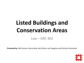Listed Buildings and
Conservation Areas
Law – ARC 402
Presented by: Alfie Simons, Darius Beck, Dan Palmer, Lee Slaughter and Christian Fahrenholz
 
