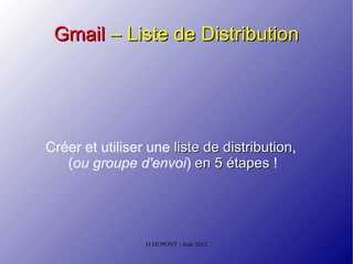 Gmail – Liste de Distribution




Créer et utiliser une liste de distribution,
                               distribution
   (ou groupe d'envoi) en 5 étapes !




                 O.DUPONT - Juin 2012
 