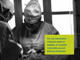 Par une intervention 
médicale rapide et 
adaptée, le mortalité 
maternelle pourrait 
diminuer fortement. 
 