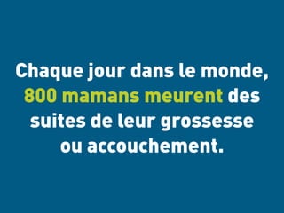 Chaque jour dans le monde, 
800 mamans meurent des 
suites de leur grossesse 
ou accouchement. 
 