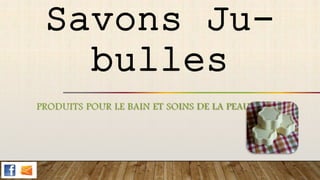 Savons Ju-
bulles
PRODUITS POUR LE BAIN ET SOINS DE LA PEAU
 