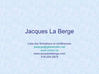 Jacques La Berge
Liste des formations et conférences
     jlaberge@globetrotter.net
           www.orizon.ca
     www.jacqueslaberge.com
           418-254-2979
 