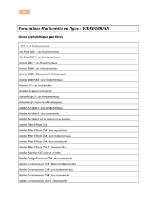 13 
Apprendre FumeFX - pour 3ds Max 
FumeFX - pour 3ds Max 
Tuto GarageBand 
GarageBand 
Tuto Gimp 2.6 
Gimp 
Apprendre Google AdWords 
Google AdWords 
Formation Google Adwords - Edition 2013 - 2014 
Google Adwords 
Apprendre Google Analytics - Les fondamentaux 
Google Analytics 
Google Apps - Agenda, Mail, Documents 
Google Apps 
Google SketchUp 8, les nouveautés de la version 8M2 
Google SketchUp 
Google SketchUp 8, Nouveautés et techniques avancées 
Google SketchUp 
Tutoriel Html 5 et CSS 3 
Html 8 et CSS 3 
Tuto Ilife'09 
Ilife 
Tuto Tout Illustrator CS2 
Illustrator 
Tuto Illustrator CS3 les nouveautés 
Illustrator 
Tuto Illustrator CS5 - Techniques Avancées 
Illustrator 
Tuto les nouveautés d'Illustrator CS4 
Illustrator 
Tuto Tout photoshop CS3 
Illustrator - Photoshop 
Illustrator CS5 - Techniques fondamentales 
Illustrator CS5 
Formation Illustrator CS6 - Les nouveautés 
Illustrator CS6 
Illustrator CS6 - Techniques créatives 
Illustrator CS6 
Maîtriser la photo HDR 
Image 
Maîtrisez votre reflex numérique - Cours photo 
Image  
