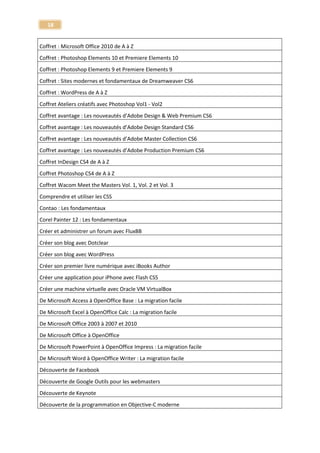 18 
Tuto Photoshop Concept Art - Atelier pratique 
Photoshop 
Débuter avec Photoshop - Formation Photoshop avec un pro 
Photoshop 
Débutez avec Photoshop 
Photoshop 
Peinture numérique hyperréaliste avec Photoshop 
Photoshop 
Retouche ludique avec Photoshop - Formation sous Photoshop CC ou CS6 
Photoshop 
Retouche Photo Mode & Beauté - avec Adobe Photoshop 
Photoshop 
Techniques créatives - Retouche photo & beauté avec Photoshop 
Photoshop 
Tuto les nouveautés de Photoshop CS4 
Photoshop 
Tuto les techniques créatives avec Photoshop 
Photoshop 
Tuto Photoshop CS5 - Les Nouveautés 
Photoshop 
Coloriser une bande dessinée - Atelier créatif Photoshop 
Photoshop - Bande dessinée 
Formation Photoshop CC - Les nouveautés 
Photoshop CC 
Formation Photoshop CS6 - Les Nouveautés 
Photoshop CS6 
Concept Art / Modélisation 3D / Texturing / Rendu / Compositing - avec Photoshop CS6 et Maya 2013 
Photoshop CS6 - Maya 2013 
Tuto photoshop Elements 5 
Photoshop Elements 
Tuto Photoshop Elements 6 
Photoshop Elements 
Tuto Photoshop Elements 7 
Photoshop Elements  