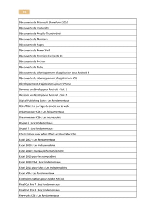 19 
Tuto Photoshop Elements 8 
Photoshop Elements 
Tuto Photoshop Elements 9 
Photoshop Elements 
Photoshop Elements 10 - Tutoriel complet en + de 11h ! 
Photoshop Elements 10 
Apprendre Adobe Photoshop Elements 11 
Photoshop Elements 11 
Tuto Photoshop Lightroom 
Photoshop Lightroom 
Tuto Photoshop Lightroom 2 
Photoshop Lightroom 
Tuto Photoshop Lightroom 3 
Photoshop Lightroom 
Tuto PHP et MySQL 
PHP et MySQL 
Apprendre Poser Pro 2012 - Ateliers pratiques 
Poser Pro 2012 
Tuto Adobe Premiere Elements 8 
Premiere Elements 
Tuto Adobe Premiere Elements 9 
Premiere Elements 
Apprendre Premiere Elements 10 
Premiere Elements 10 
Apprendre Premiere Elements 11 - Le montage pour tous 
Premiere Elements 11 
Tuto Premiere Pro CS3 
Premiere Pro 
Tuto Premiere Pro CS4 - les nouveautés 
Premiere Pro 
Tuto Premiere Pro CS5 - Vol 01 - Fondamentaux et montage 
Premiere Pro 
Tuto Premiere Pro CS5 - Vol 02 - Effet, Audio, Export 
Premiere Pro  