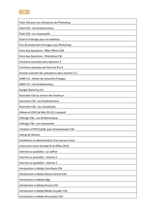 20 
Maîtriser Premiere Pro CC - La formation la plus complète ! 
Premiere Pro CC 
Pro Tools 10 – Les nouveautés - Ateliers pratiques 
Pro Tools 
Tutoriel Pro Tools 9 - Techniques avancées 
Pro Tools 
Tuto Pro Tools 8 - Les Fondamentaux 
Pro Tools 
Tuto Pro Tools 8 - Techniques Avancées 
Pro Tools 
Apprendre Pro Tools 11 - Les fondamentaux 
Pro Tools 11 
Apprendre Pro Tools 9 - Les fondamentaux 
Pro Tools 9 
Apprendre la Programmation Orientée Objet - et le langage UML 
Programmation Orientée Objet - et le langage UML 
Tuto QuarkXpress 7 
QuarkXpress 7 
Tuto Reason 6 
Reason 
Tuto Reason 4 
Reason 
Tuto Reason 5 / Record 1.5 - Le rack audio de Propellerhead 
Reason 
Reason 6.5 - Les nouveautés 
Reason 6.5 
Maîtrisez Reason 7 - Formation complète ! 
Reason 7 
Stratégie de contenu et référencement - Web et mobile 
Référencement - Google 
Apprendre le Responsive Design - en HTML5 et CSS3 
Responsive Design - en HTML5 et CSS3 
Apprendre Rhinoceros 3D - tuto rhino 3D 
Rhinoceros 3D 
Apprendre Pixologic Sculptris - Sculpture 3D 
Sculpture 3D  