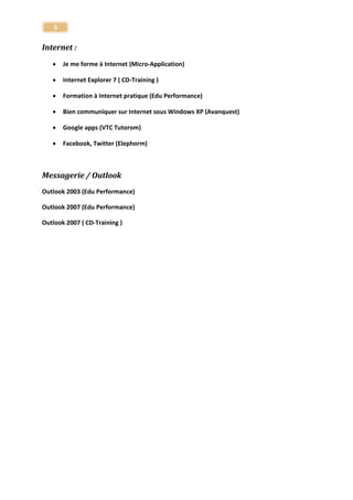 5 
Tableurs 
Calc ToutApprendre 
Tapprendre Excel 2007 
Tapprendre Excel 2010 
Excell 2013 ToutApprendre 
Numbers (Mac) ToutApprendre Traitement de texte Tout Apprendre 
Writer ToutApprendre 
Tapprendre Word 2007 
Tapprendre Word 2010 
Word 2013 ToutApprendre (Elephorm ) Power Point 
Impress ToutApprendre 
T apprendre PowerPoint 2007 
T apprendre PowerPoint 2010 
Power point 2013 ToutApprendre 
Keynote ToutApprendre (Elephorm ) 
Formation Publisher quick training 2007 (317)  