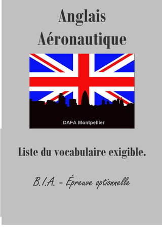 Anglais
Aéronautique
Liste du vocabulaire exigible.
B.I.A.B.I.A.B.I.A.B.I.A. ---- Épreuve optionnelleÉpreuve optionnelleÉpreuve optionnelleÉpreuve optionnelle
 
