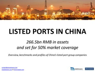LISTED PORTS IN CHINA
                            266.5bn RMB in assets
                       and set for 50% market coverage
          Overview, benchmarks and profiles of China’s listed port group companies



contact@industreams.com
InduStreams.com & Port-Investor.com
 