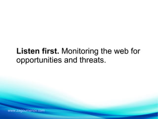 Listen first.  Monitoring the web for opportunities and threats. 